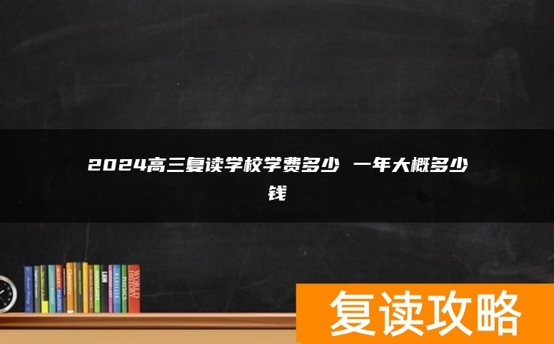 2024高三复读学校学费多少 一年大概多少钱