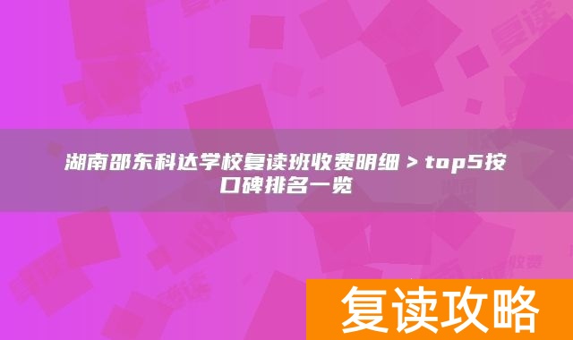 湖南邵东科达学校复读班收费明细＞top5按口碑排名一览