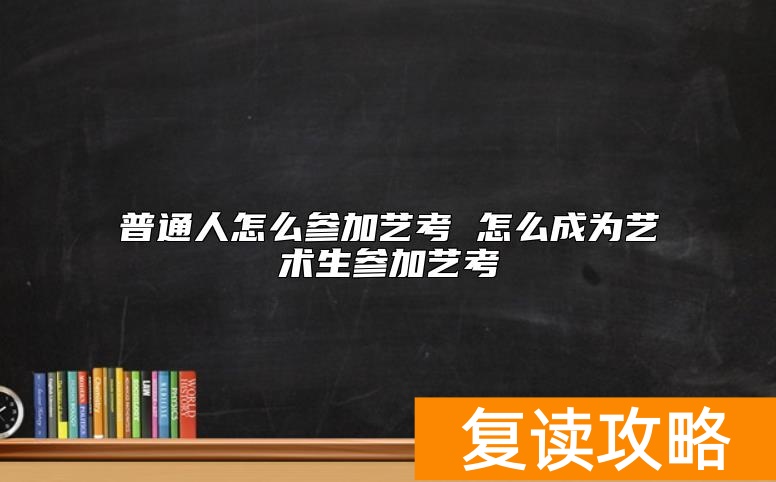 普通人怎么参加艺考 怎么成为艺术生参加艺考