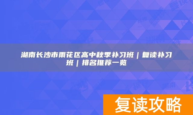 湖南长沙市雨花区高中秋季补习班｜复读补习班｜排名推荐一览