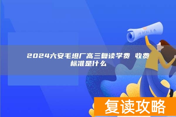 2024六安毛坦厂高三复读学费 收费标准是什么