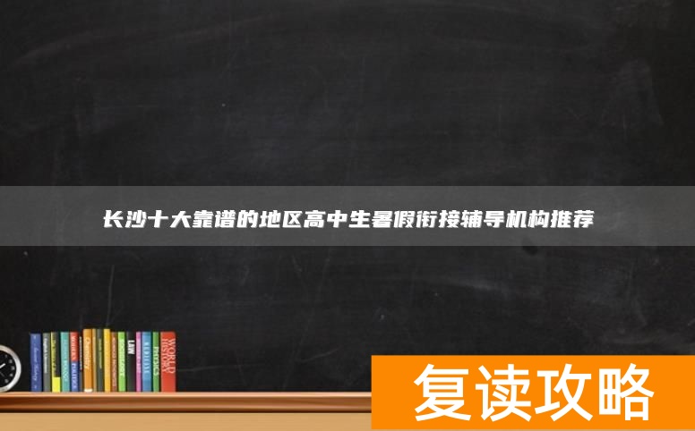 长沙十大靠谱的地区高中生暑假衔接辅导机构推荐