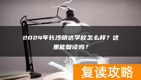 2024年长沙明达学校怎么样？这里能复读吗？