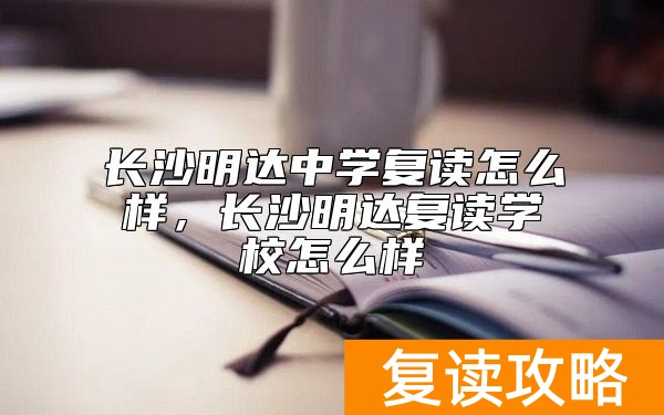 长沙明达中学复读怎么样，长沙明达复读学校怎么样