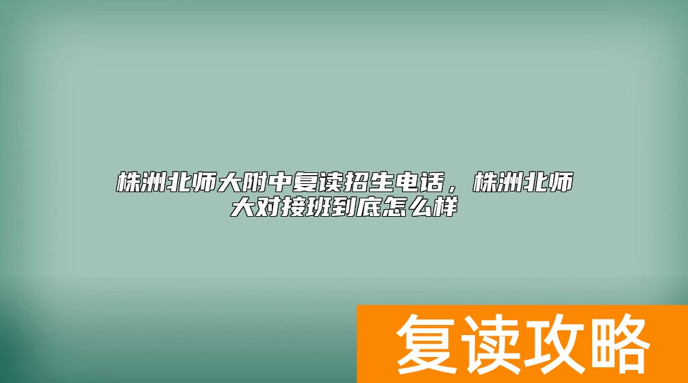 株洲北师大附中复读招生电话，株洲北师大对接班到底怎么样