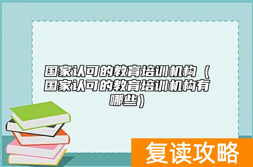 国家认可的教育培训机构（国家认可的教育培训机构有哪些）