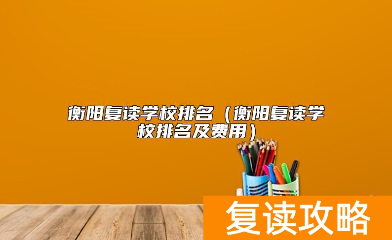 衡阳复读学校排名（衡阳复读学校排名及费用）