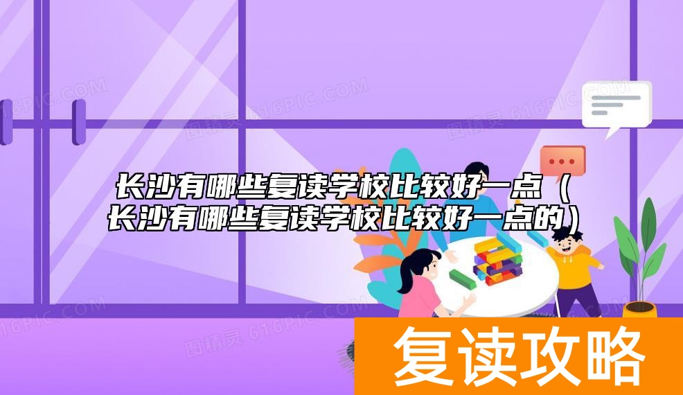 长沙有哪些复读学校比较好一点（长沙有哪些复读学校比较好一点的）