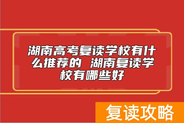 湖南高考复读学校有什么推荐的 湖南复读学校有哪些好