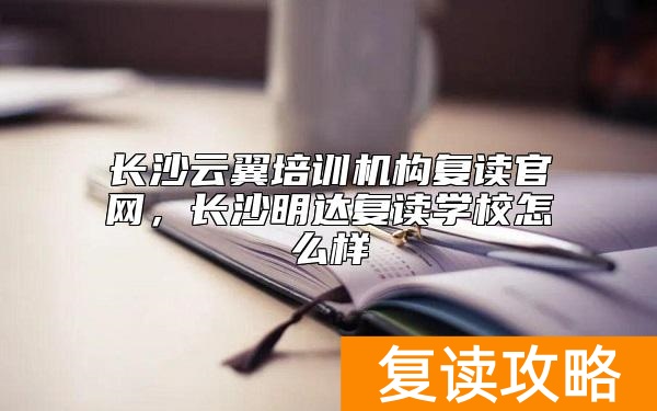 长沙云翼培训机构复读官网，长沙明达复读学校怎么样