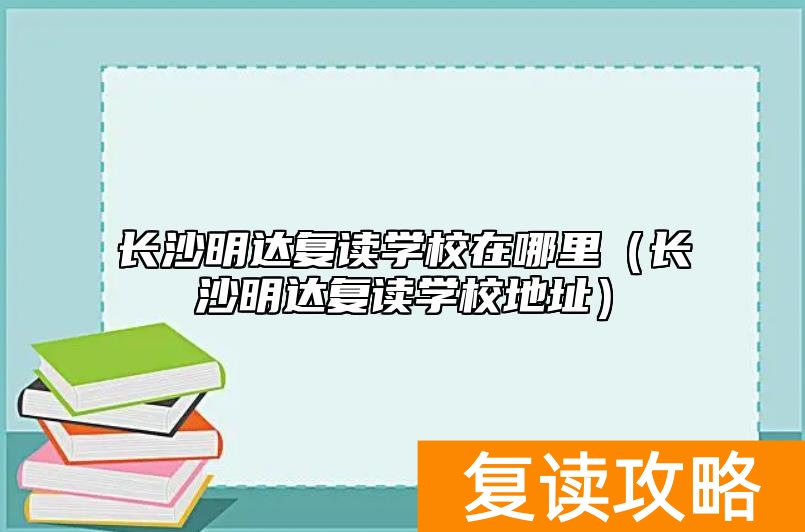 长沙明达复读学校在哪里（长沙明达复读学校地址）