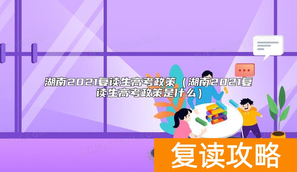 湖南2021复读生高考政策（湖南2021复读生高考政策是什么）