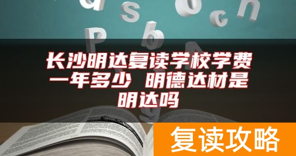 长沙明达复读学校学费一年多少 明德达材是明达吗