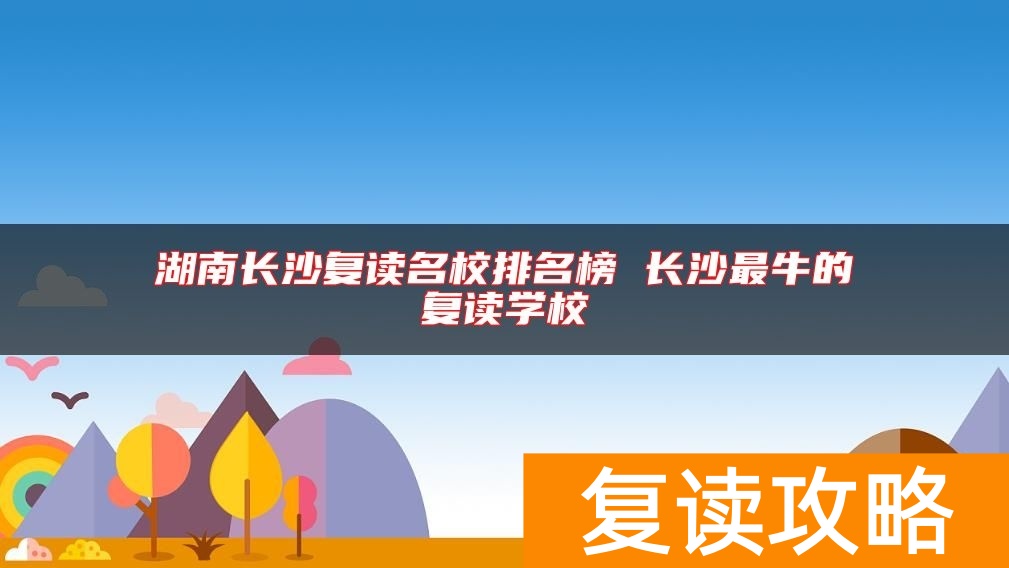 湖南长沙复读名校排名榜 长沙最牛的复读学校