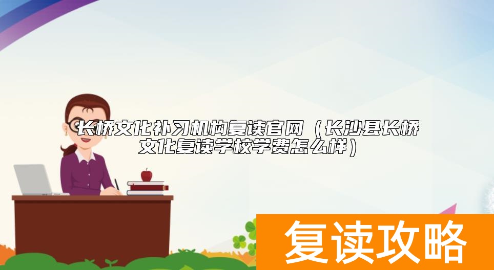 长桥文化补习机构复读官网（长沙县长桥文化复读学校学费怎么样）