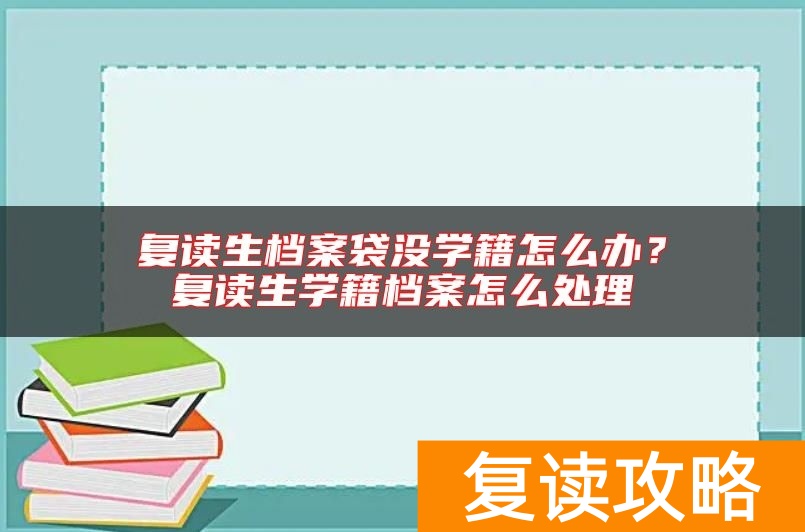 复读生档案袋没学籍怎么办？复读生学籍档案怎么处理