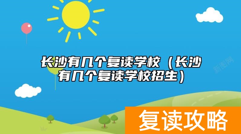 长沙有几个复读学校（长沙有几个复读学校招生）