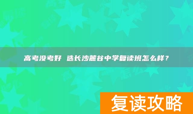 高考没考好 选长沙麓谷中学复读班怎么样？
