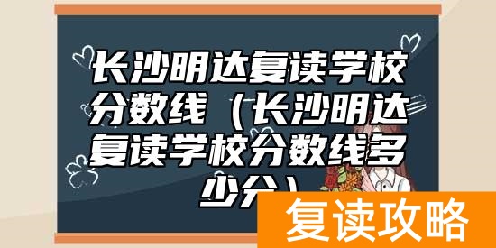 长沙明达复读学校分数线（长沙明达复读学校分数线多少分）