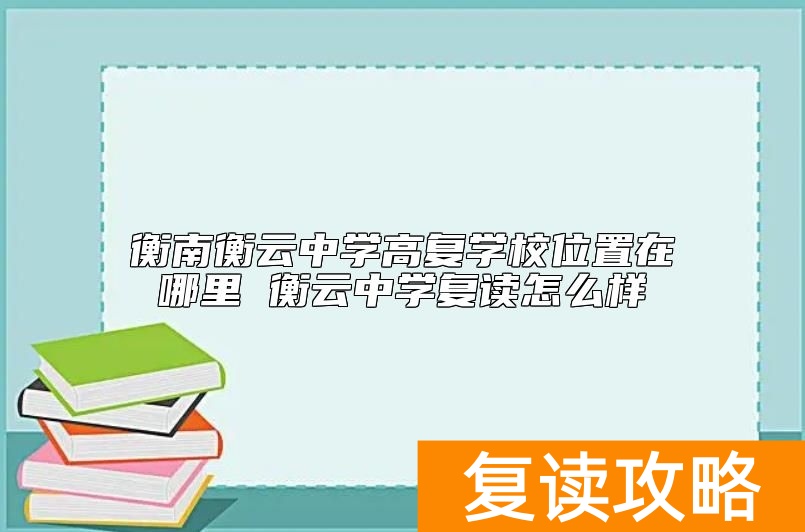 衡南衡云中学高复学校位置在哪里 衡云中学复读怎么样