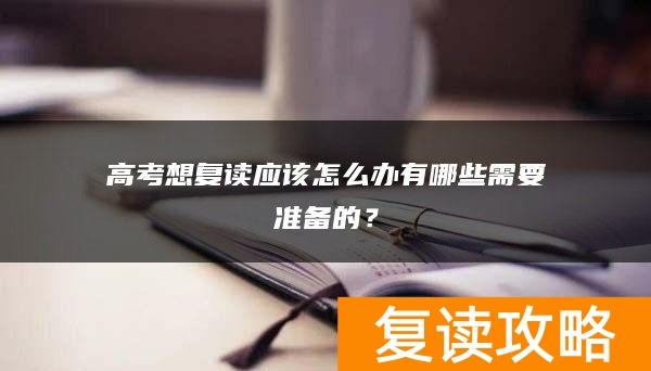 高考想复读应该怎么办有哪些需要准备的？
