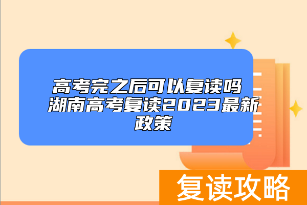 高考完之后可以复读吗 湖南高考复读2023最新政策