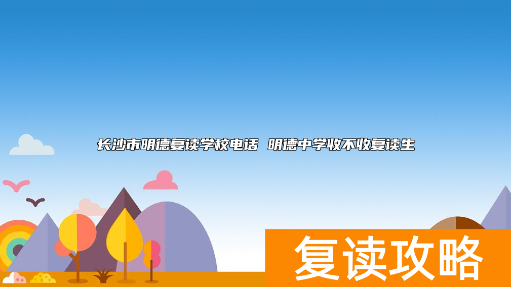 长沙市明德复读学校电话 明德中学收不收复读生