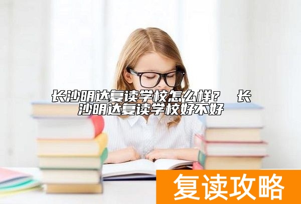 长沙明达复读学校怎么样？ 长沙明达复读学校好不好