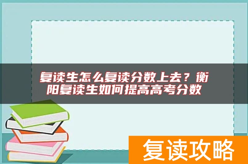 复读生怎么复读分数上去？衡阳复读生如何提高高考分数