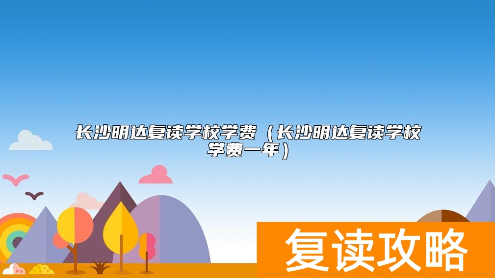 长沙明达复读学校学费（长沙明达复读学校学费一年）