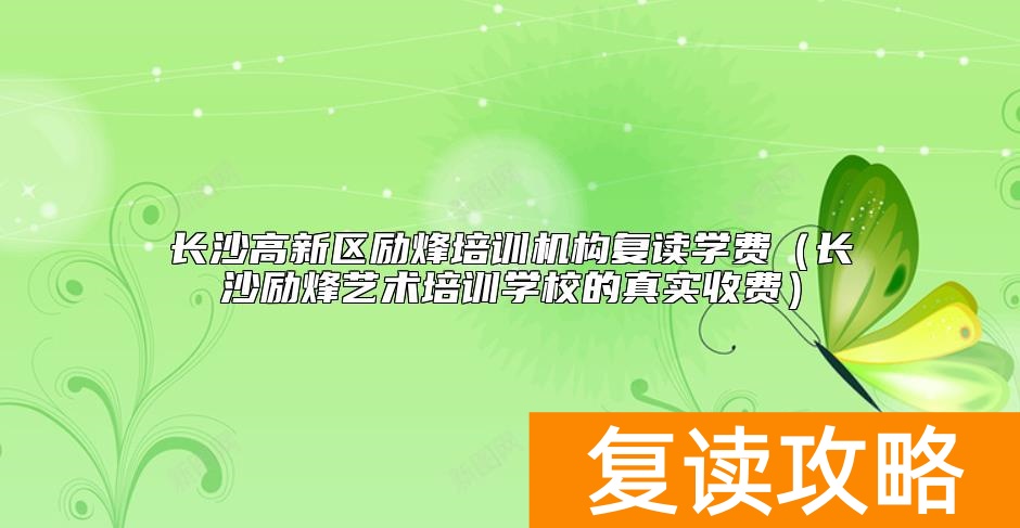 长沙高新区励烽培训机构复读学费（长沙励烽艺术培训学校的真实收费）
