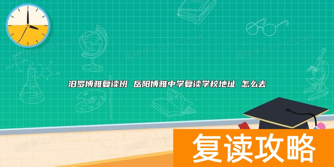 汨罗博雅复读班 岳阳博雅中学复读学校地址 怎么去
