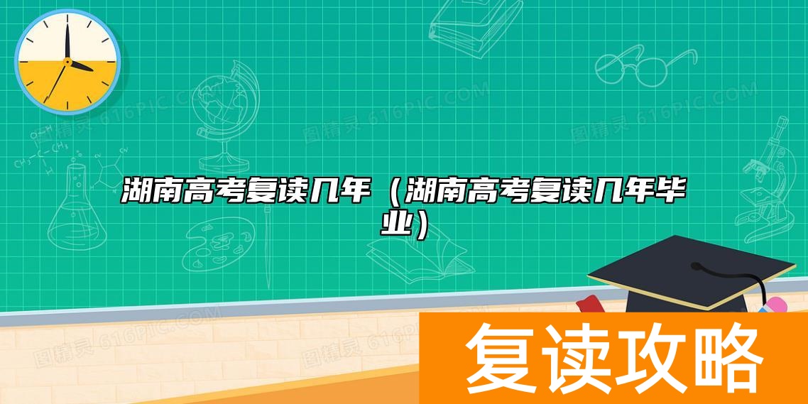 湖南高考复读几年（湖南高考复读几年毕业）