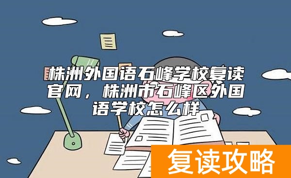株洲外国语石峰学校复读官网，株洲市石峰区外国语学校怎么样