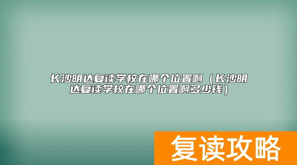 长沙明达复读学校在哪个位置啊（长沙明达复读学校在哪个位置啊多少钱）