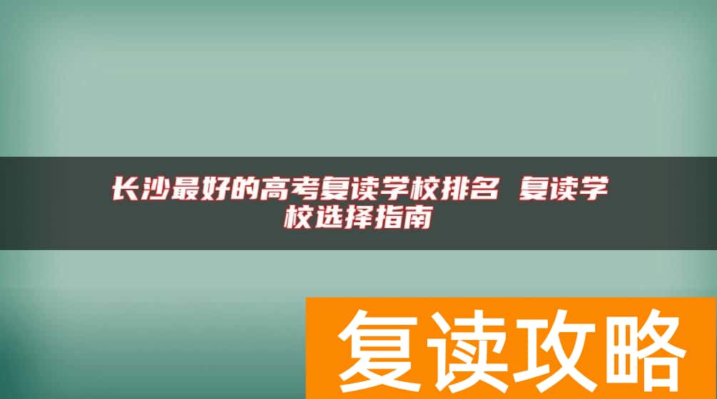 长沙最好的高考复读学校排名 复读学校选择指南