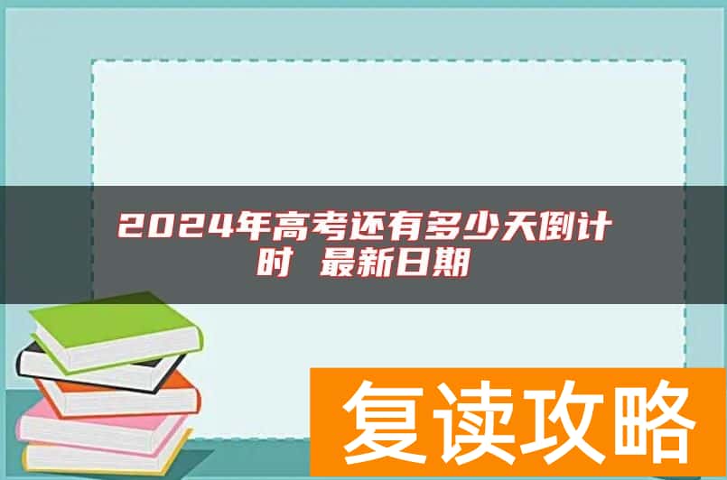 2024年高考还有多少天倒计时 最新日期