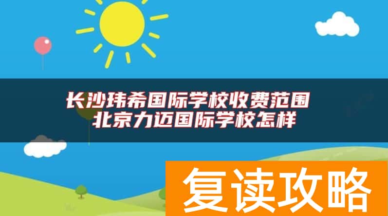 长沙玮希国际学校收费范围 北京力迈国际学校怎样