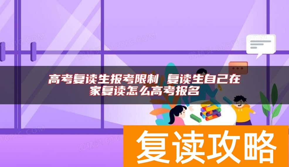 高考复读生报考限制 复读生自己在家复读怎么高考报名