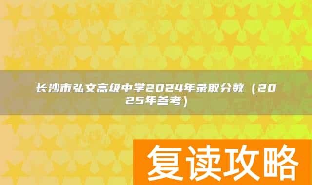 长沙市弘文高级中学2024年录取分数（2025年参考）