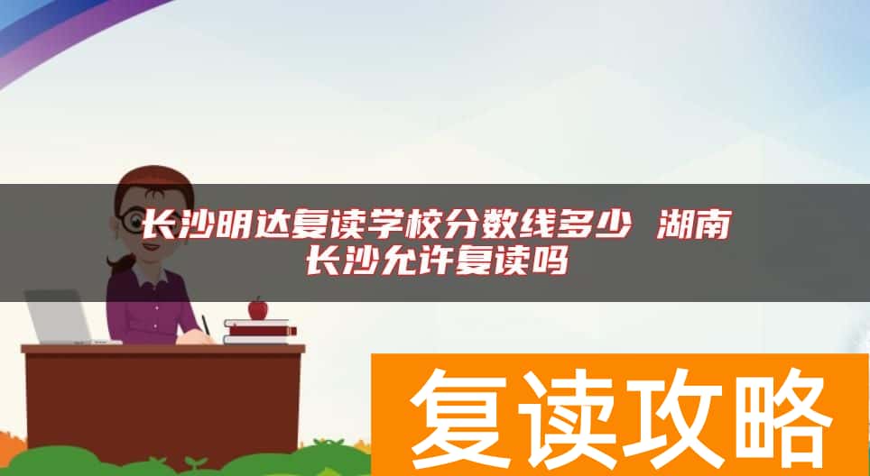 长沙明达复读学校分数线多少 湖南长沙允许复读吗