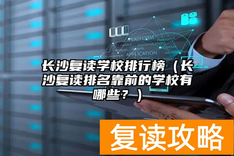 长沙复读学校排行榜（长沙复读排名靠前的学校有哪些？）