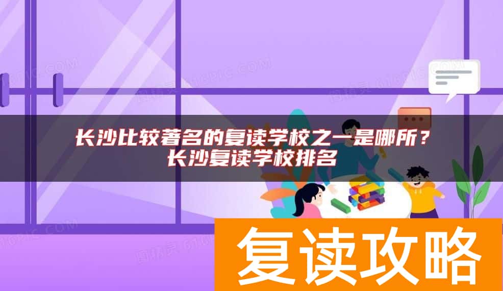 长沙比较著名的复读学校之一是哪所？长沙复读学校排名