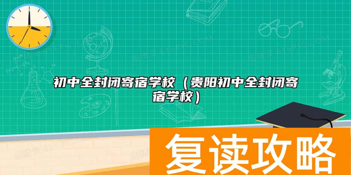 初中全封闭寄宿学校（贵阳初中全封闭寄宿学校）