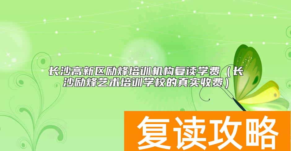 长沙高新区励烽培训机构复读学费（长沙励烽艺术培训学校的真实收费）