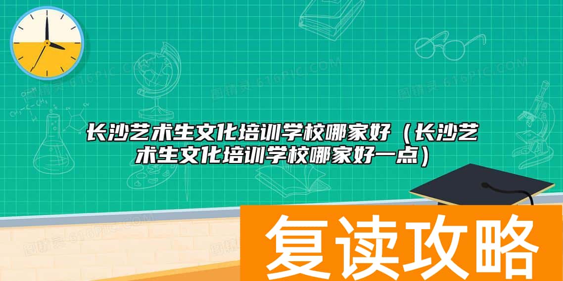 长沙艺术生文化培训学校哪家好（长沙艺术生文化培训学校哪家好一点）
