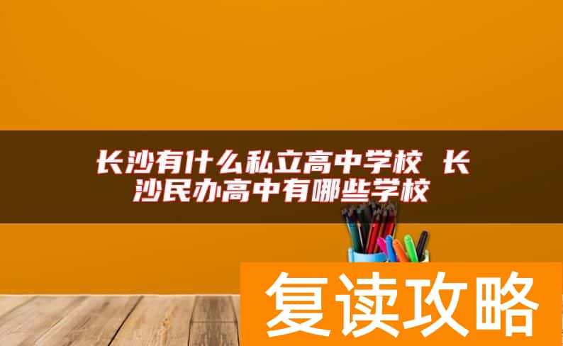 长沙有什么私立高中学校 长沙民办高中有哪些学校