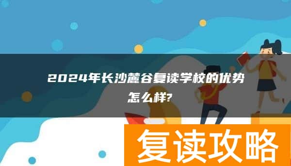 2024年长沙麓谷复读学校的优势 怎么样?