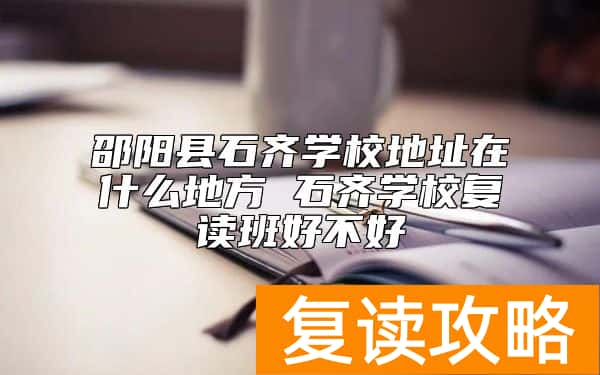 邵阳县石齐学校地址在什么地方 石齐学校复读班好不好