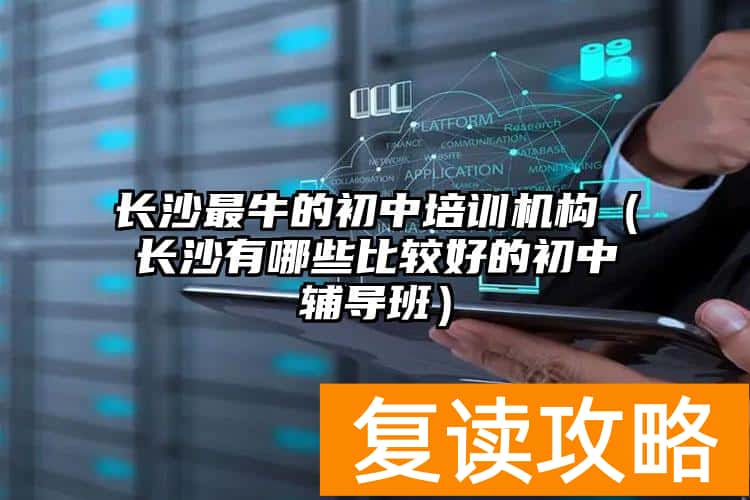 长沙最牛的初中培训机构（长沙有哪些比较好的初中辅导班）